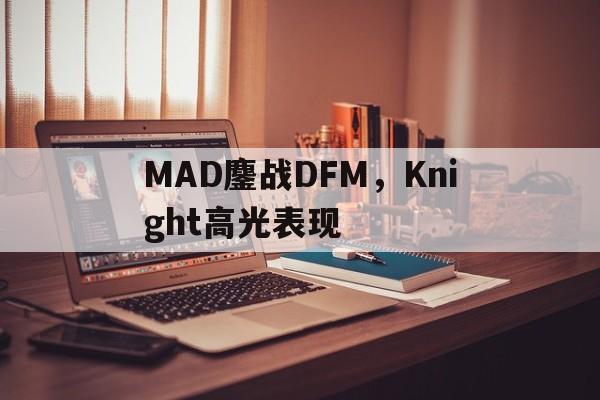 开云体育平台APP-MAD鏖战DFM，Knight高光表现的简单介绍